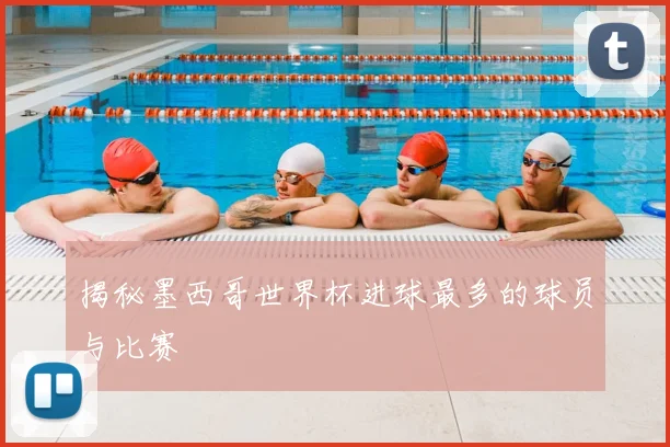 揭秘墨西哥世界杯进球最多的球员与比赛