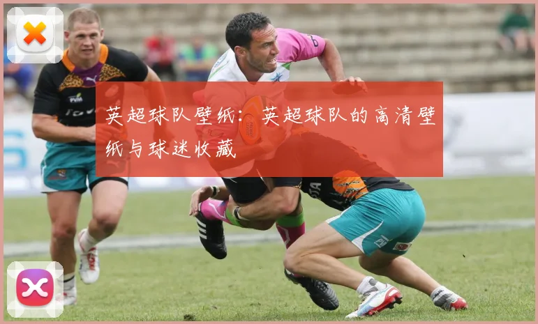 英超球队壁纸:英超球队的高清壁纸与球迷收藏