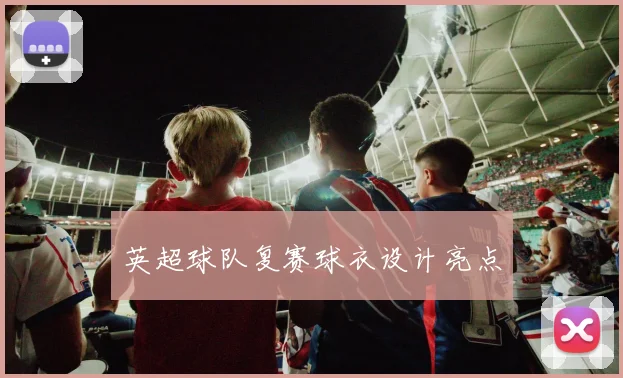 英超球队复赛球衣设计亮点