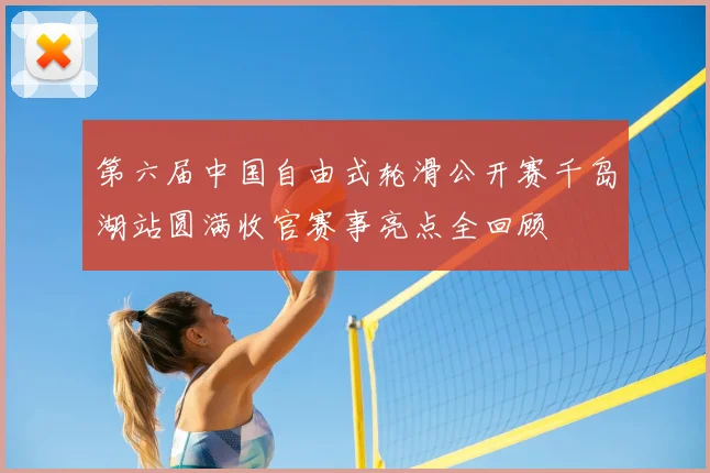 第六届中国自由式轮滑公开赛千岛湖站圆满收官赛事亮点全回顾