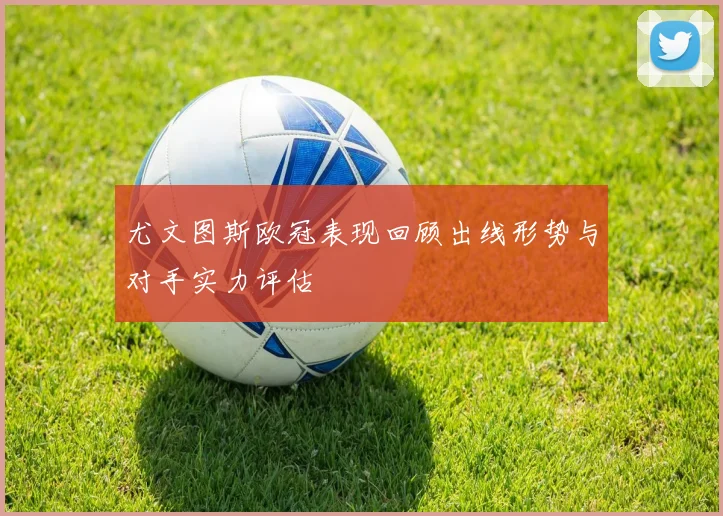 尤文图斯欧冠表现回顾出线形势与对手实力评估