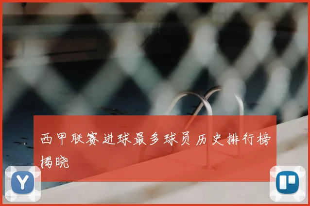 西甲联赛进球最多球员历史排行榜揭晓