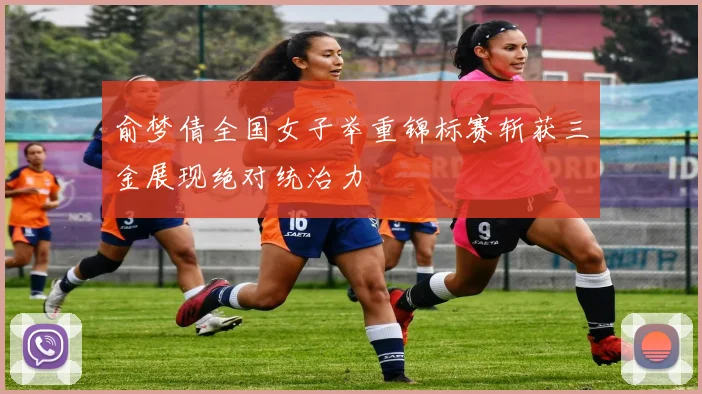 俞梦倩全国女子举重锦标赛斩获三金展现绝对统治力